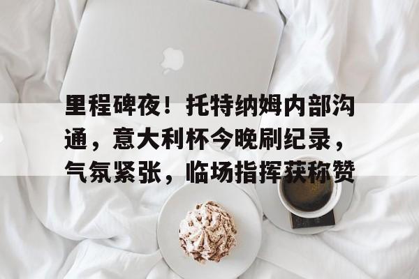 开云-里程碑夜！托特纳姆内部沟通，意大利杯今晚刷纪录，气氛紧张，临场指挥获称赞的简单介绍-开云